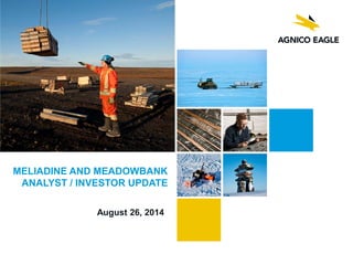 AGNICO EAGLE | MELIADINE | 1 
MELIADINE AND MEADOWBANK 
ANALYST / INVESTOR UPDATE 
August 26, 2014  