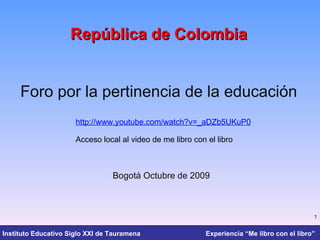 República de Colombia Foro por la pertinencia de la educación Bogotá Octubre de 2009 http://www.youtube.com/watch?v=_aDZb5UKuP0   Acceso local al video de me libro con el libro 