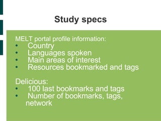 Study specs MELT portal profile information:   Country Languages spoken Main areas of interest Resources bookmarked and tags Delicious: 100 last bookmarks and tags Number of bookmarks, tags, network 