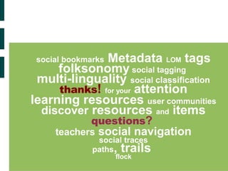 social bookmarks  Metadata  LOM  tags folksonomy  social tagging  multi-linguality  social  classification thanks !  for your  attention learning resources  user communities discover  resources  and  items questions ?  teachers   social navigation social traces paths , trails  flock 