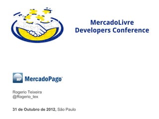 MercadoLivre
                               Developers Conference




Rogerio Teixeira
@Rogerio_tex


31 de Outubro de 2012, São Paulo
 