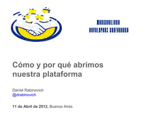 MercadoLibre
                                    Developers Conference




Cómo y por qué abrimos
nuestra plataforma
Daniel Rabinovich
@drabinovich


11 de Abril de 2012, Buenos Aires
 