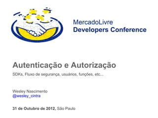 MercadoLivre
                                  Developers Conference




Autenticação e Autorização
SDKs, Fluxo de segurança, usuários, funções, etc...



Wesley Nascimento
@wesley_cintra


31 de Outubro de 2012, São Paulo
 