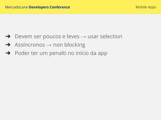 MercadoLivre Developers Conference Mobile Apps
➔ Devem ser poucos e leves → usar selection
➔ Assíncronos → non blocking
➔ Poder ter um penalti no início da app
 