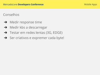 MercadoLivre Developers Conference Mobile Apps
➔ Medir response time
➔ Medir kbs a descarregar
➔ Testar em redes lentas (3G, EDGE)
➔ Ser criativos e expremer cada byte!
Conselhos
 