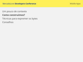 MercadoLivre Developers Conference Mobile Apps
Um pouco de contexto
Como construímos?
Técnicas para expremer os bytes
Conselhos
 
