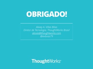Alexey A. Villas Bôas
Diretor de Tecnologia, ThoughtWorks Brasil
aboas@thoughtworks.com
@avboas79
OBRIGADO!
 
