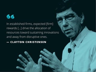 8
In established ﬁrms, expected [ﬁrm]
rewards […] drive the allocation of
resources toward sustaining innovations 
and away from disruptive ones.
— CLAYTON CHRISTENSEN
 