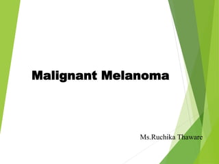 Malignant Melanoma
Ms.Ruchika Thaware
 