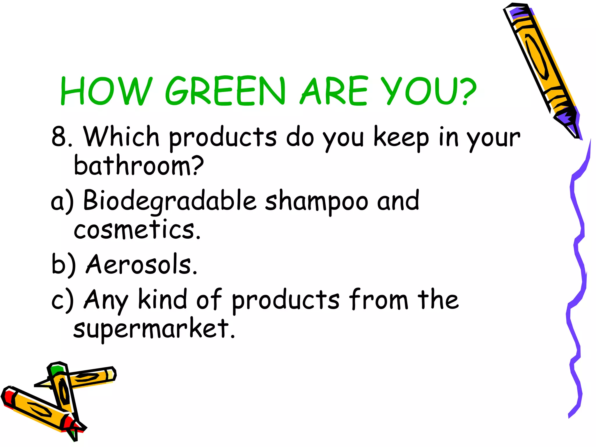 HOW GREEN ARE YOU?
8. Which products do you keep in your
bathroom?
a) Biodegradable shampoo and
cosmetics.
b) Aerosols.
c) Any kind of products from the
supermarket.
 