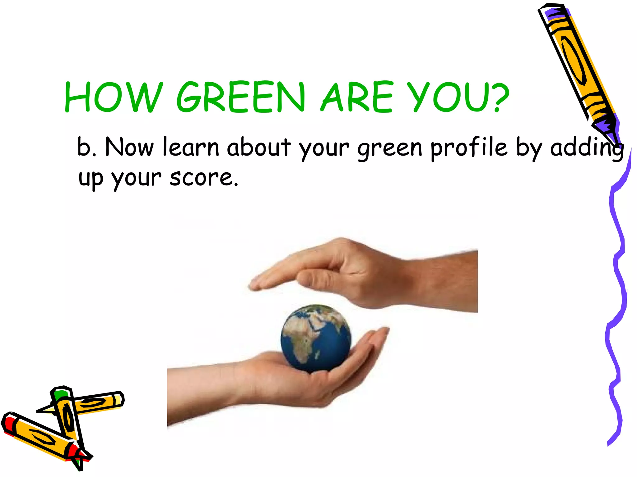 HOW GREEN ARE YOU?
b. Now learn about your green profile by adding
up your score.
 