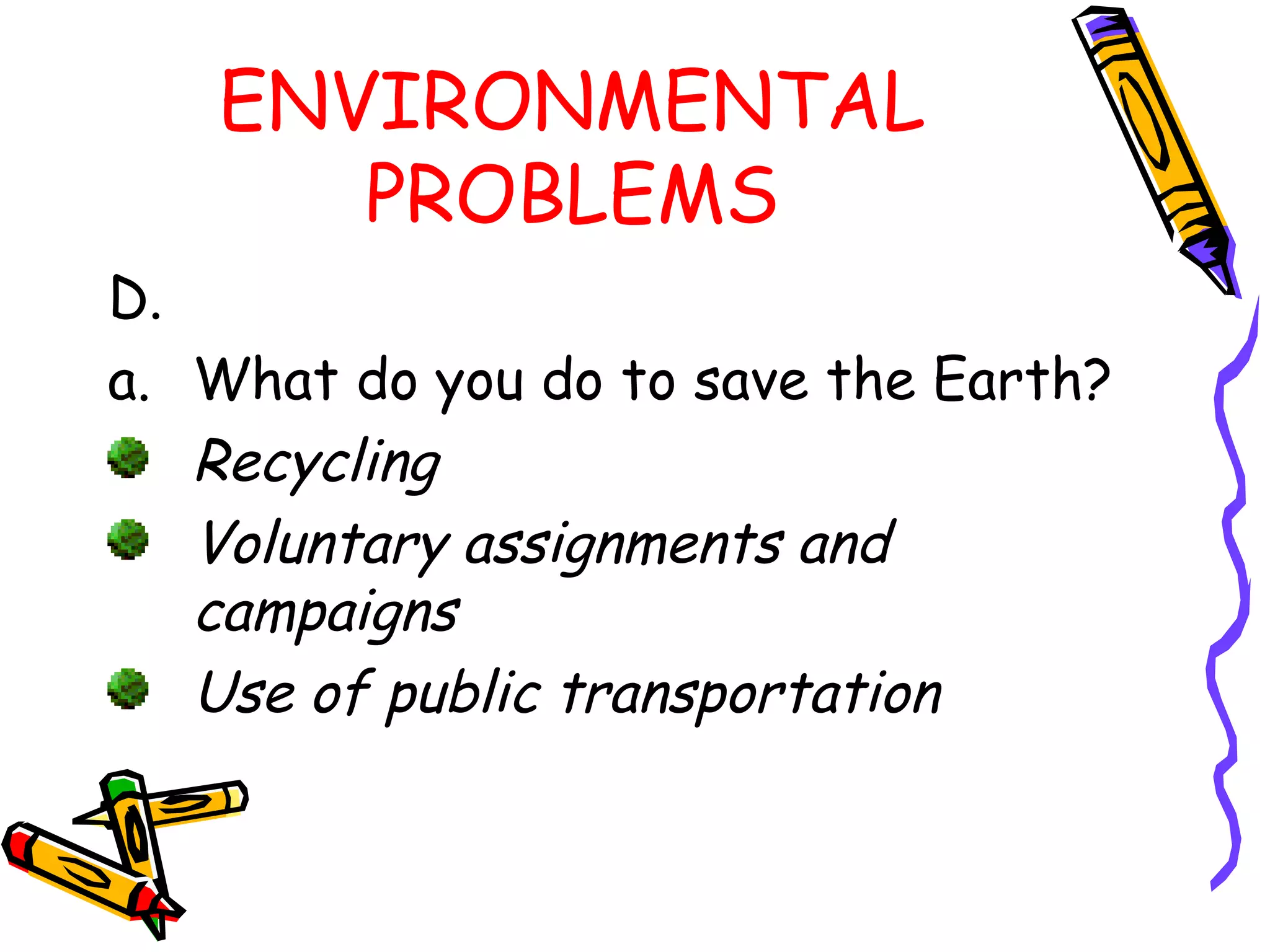 ENVIRONMENTAL
PROBLEMS
D.
a. What do you do to save the Earth?
Recycling
Voluntary assignments and
campaigns
Use of public transportation
 