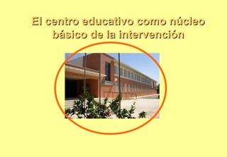 El centro educativo como núcleo básico de la intervención 