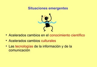 Situaciones emergentes Acelerados cambios en el  conocimiento científico Acelerados cambios  culturales Las  tecnologías  de la información y de la comunicación 