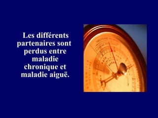 Les différents
partenaires sont
  perdus entre
    maladie
  chronique et
 maladie aiguë.
 