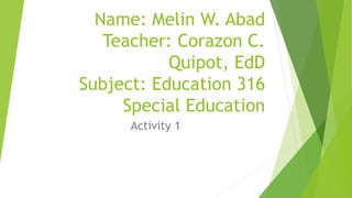 Name: Melin W. Abad
Teacher: Corazon C.
Quipot, EdD
Subject: Education 316
Special Education
Activity 1
 