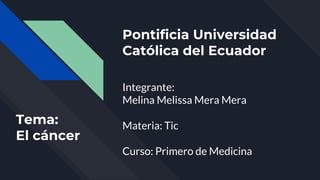 Pontificia Universidad
Católica del Ecuador
Integrante:
Melina Melissa Mera Mera
Materia: Tic
Curso: Primero de Medicina
Tema:
El cáncer
 