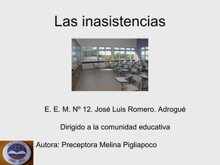 Las inasistencias




  E. E. M. Nº 12. José Luis Romero. Adrogué

       Dirigido a la comunidad educativa

Autora: Preceptora Melina Pigliapoco
 