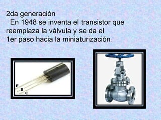 2da generación
 En 1948 se inventa el transistor que
reemplaza la válvula y se da el
1er paso hacia la miniaturización.
 