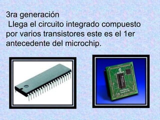 3ra generación
Llega el circuito integrado compuesto
por varios transistores este es el 1er
antecedente del microchip.
 
