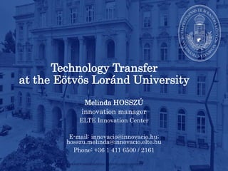 Technology Transfer
at the Eötvös Loránd University
Melinda HOSSZÚ
innovation manager
ELTE Innovation Center
E-mail: innovacio@innovacio.hu;
hosszu.melinda@innovacio.elte.hu
Phone: +36 1 411 6500 / 2161
 