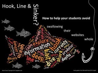 Hook, Line &



                                        Sinker?
                                                  How to help your students avoid

                                                    swallowing
                                                                 their
                                                                         websites
                                                                                               whole




Word Cloud Copyright 2012 tagxedo.com                                     Hook graphic from Microsoft Word 2010 clipart
 