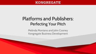 BD
Platforms and Publishers:
Perfecting Your Pitch
Melinda Montano and John Cooney
Kongregate Business Development
 