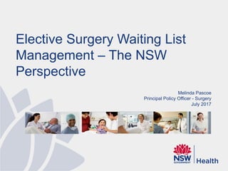 Elective Surgery Waiting List
Management – The NSW
Perspective
Melinda Pascoe
Principal Policy Officer - Surgery
July 2017
 