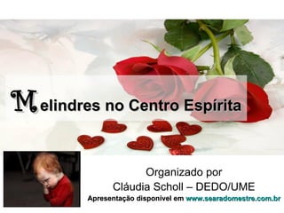 M elindres no Centro Espírita

                     Organizado por
               Cláudia Scholl – DEDO/UME
         Apresentação disponível em www.searadomestre.com.br
 