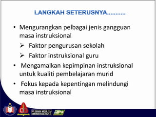 • Mengurangkan pelbagai jenis gangguan
  masa instruksional
   Faktor pengurusan sekolah
   Faktor instruksional guru
• Mengamalkan kepimpinan instruksional
  untuk kualiti pembelajaran murid
• Fokus kepada kepentingan melindungi
  masa instruksional
 