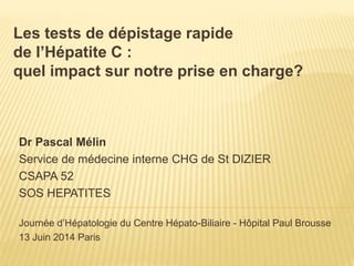 Les tests de dépistage rapide 
de l’Hépatite C : 
quel impact sur notre prise en charge? 
Dr Pascal Mélin 
Service de méde...
