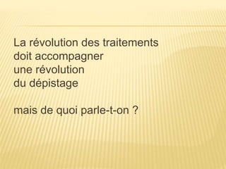 La révolution des traitements 
doit accompagner 
une révolution 
du dépistage 
mais de quoi parle-t-on ? 
 