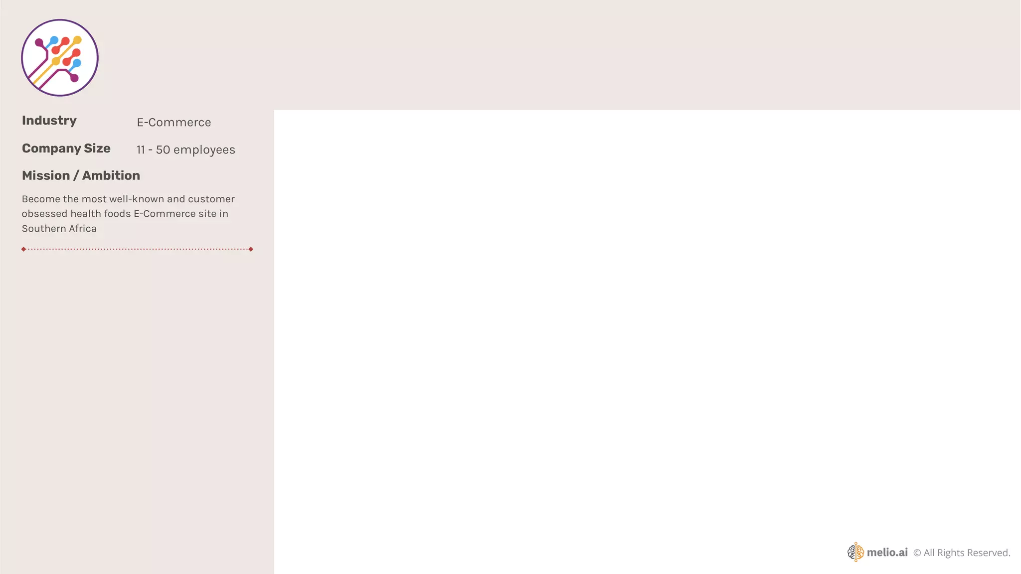 © All Rights Reserved.
Industry E-Commerce
Company Size
Mission / Ambition
Become the most well-known and customer
obsessed health foods E-Commerce site in
Southern Africa
11 - 50 employees
 