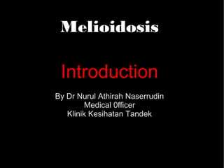Melioidosis 
Introduction 
By Dr Nurul Athirah Naserrudin 
Medical 0fficer 
Klinik Kesihatan Tandek 
 