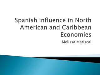 Spanish Influence in North American and Caribbean Economies Melissa Mariscal 