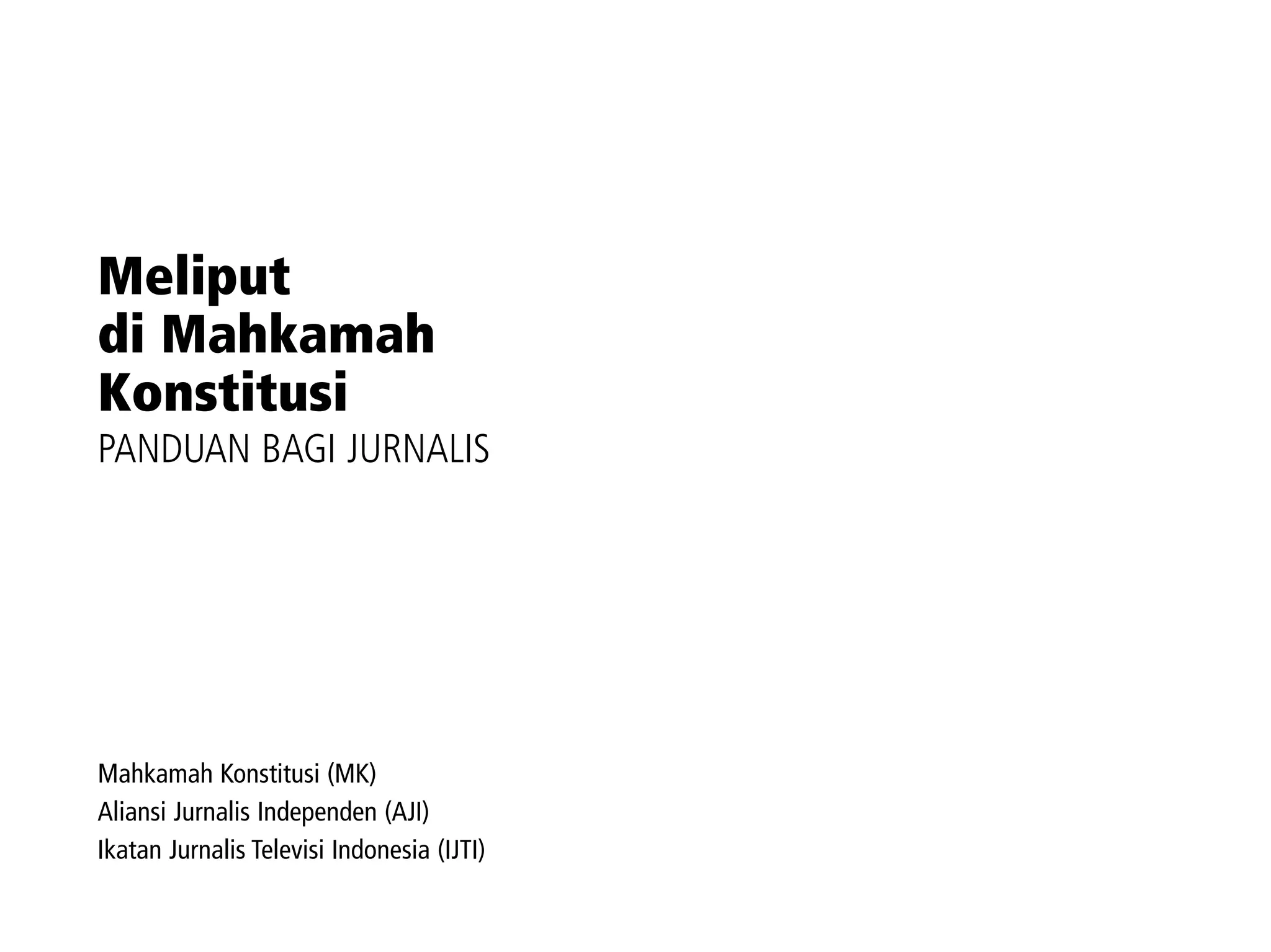 Meliput
    di Mahkamah
    Konstitusi
    PANDUAN BAGI JURNALIS




    Mahkamah Konstitusi (MK)
    Aliansi Jurnalis Independen (AJI)
    Ikatan Jurnalis Televisi Indonesia (IJTI)

L I P U TA N D I W I L AYA H K O N F L I K D A N K E S E L A M ATA N J U R N A L I S   |   1
 