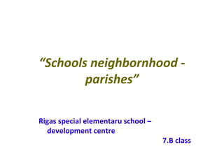“Schools neighbornhood -
        parishes”

Rigas special elementaru school –
  development centre
                                    7.B class
 