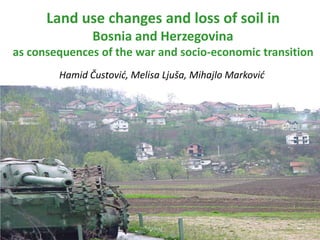 Land use changes and loss of soil in
               Bosnia and Herzegovina
as consequences of the war and socio-economic transition
        Hamid Čustović, Melisa Ljuša, Mihajlo Marković
 
