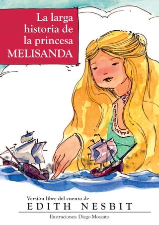 La larga
historia de
la princesa
MELISANDA
Versión libre del cuento de
E D I T H N E S B I T
Ilustraciones: Diego Moscato
 