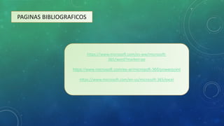 PAGINAS BIBLIOGRAFICOS
https://www.microsoft.com/es-ww/microsoft-
365/word?market=pe
https://www.microsoft.com/es-ar/microsoft-365/powerpoint
https://www.microsoft.com/en-us/microsoft-365/excel
 