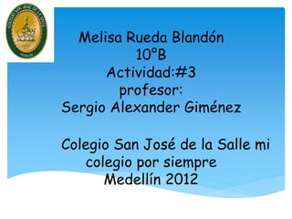 Melisa Rueda Blandón
          10°B
      Actividad:#3
        profesor:
Sergio Alexander Giménez

Colegio San José de la Salle mi
   colegio por siempre
      Medellín 2012
 