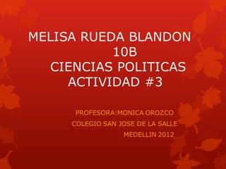 MELISA RUEDA BLANDON
           10B
   CIENCIAS POLITICAS
     ACTIVIDAD #3

      PROFESORA:MONICA OROZCO
     COLEGIO SAN JOSE DE LA SALLE
                  MEDELLIN 2012
 