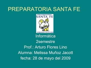 PREPARATORIA SANTA FE Informática 2semestre Prof.: Arturo Flores Lino Alumna: Melissa Muñoz Jacott fecha: 28 de mayo del 2009 