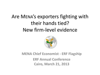 Are MENA’s exporters fighting with
their hands tied?
New firm-level evidence
MENA Chief Economist - ERF Flagship
ERF Annual Conference
Cairo, March 21, 2013
 