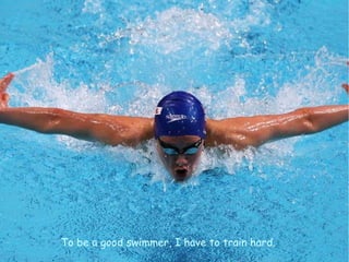 To be a good swimmer, I have to train hard.
 