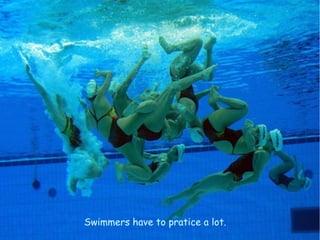 Swimmers have to pratice a lot.
 