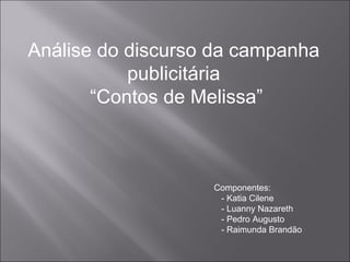 Análise do discurso da campanha  publicitária  “ Contos de Melissa” Componentes: - Katia Cilene - Luanny Nazareth - Pedro Augusto - Raimunda Brandão 
