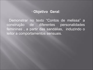 Objetivo  Geral : Demonstrar no texto “Contos de melissa” a construção de diferentes personalidades femininas , a partir das sandálias,  induzindo o leitor a comportamentos sensuais. 