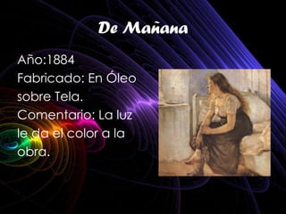 De Mañana
Año:1884
Fabricado: En Óleo
sobre Tela.
Comentario: La luz
le da el color a la
obra.
 