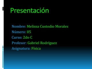 Presentación
Nombre: Melissa Custodio Morales
Número: 05
Curso: 2do C
Profesor: Gabriel Rodríguez
Asignatura: Física
 